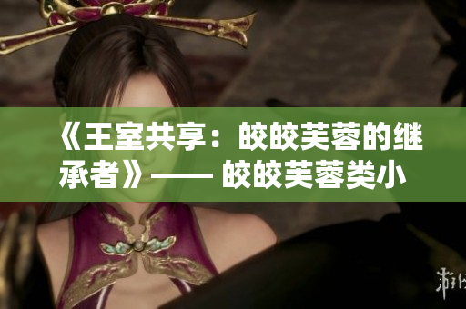 《王室共享：皎皎芙蓉的继承者》—— 皎皎芙蓉类小说重新定义