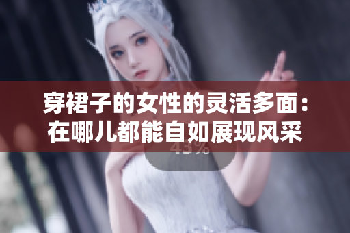 穿裙子的女性的灵活多面：在哪儿都能自如展现风采