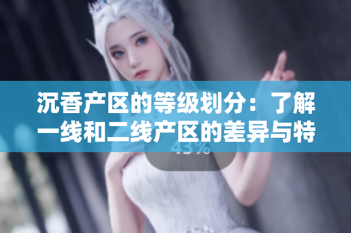 沉香产区的等级划分：了解一线和二线产区的差异与特色