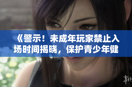《警示！未成年玩家禁止入场时间揭晓，保护青少年健康需警惕》