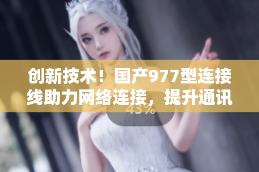 创新技术！国产977型连接线助力网络连接，提升通讯效率