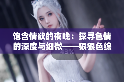 饱含情欲的夜晚：探寻色情的深度与细微——狠狠色综合7777久夜色触动心弦