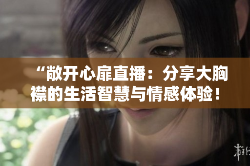 “敞开心扉直播：分享大胸襟的生活智慧与情感体验！”
