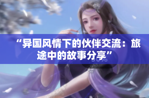 “异国风情下的伙伴交流：旅途中的故事分享”