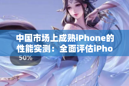 中国市场上成熟iPhone的性能实测：全面评估iPhone在中国的表现