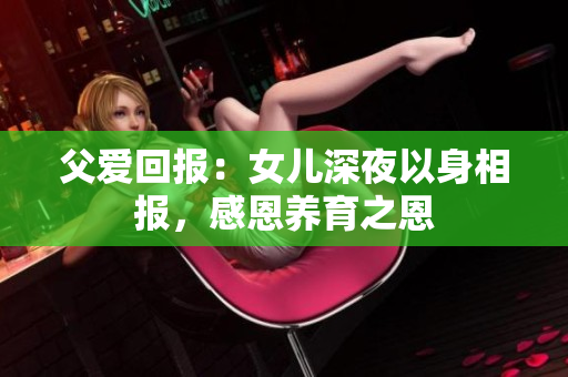 父爱回报：女儿深夜以身相报，感恩养育之恩
