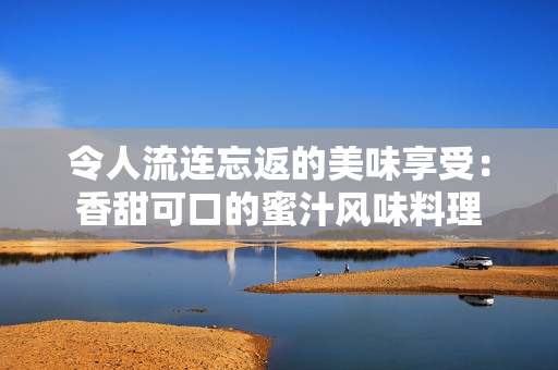 令人流连忘返的美味享受：香甜可口的蜜汁风味料理