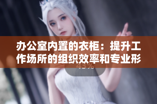 办公室内置的衣柜：提升工作场所的组织效率和专业形象