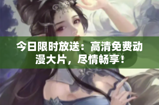 今日限时放送：高清免费动漫大片，尽情畅享！