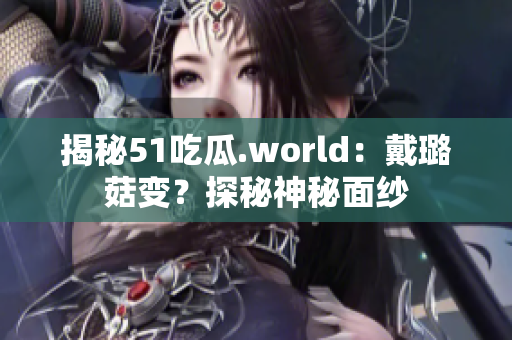 揭秘51吃瓜.world：戴璐菇变？探秘神秘面纱