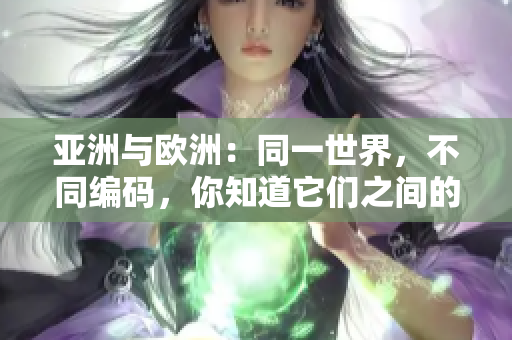 亚洲与欧洲：同一世界，不同编码，你知道它们之间的差异吗？