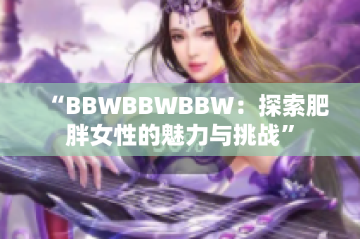 “BBWBBWBBW：探索肥胖女性的魅力与挑战”