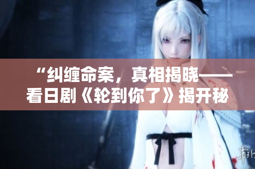 “纠缠命案，真相揭晓——看日剧《轮到你了》揭开秘密的心路历程！”
