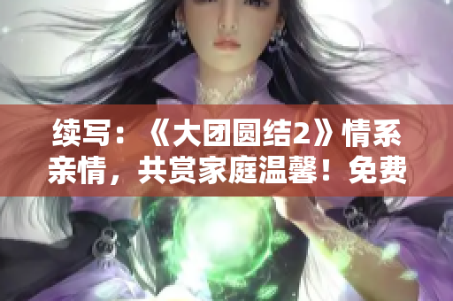 续写：《大团圆结2》情系亲情，共赏家庭温馨！免费畅读！
