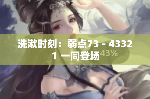 洗漱时刻：弱点73 - 43321 一同登场