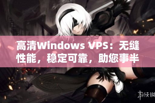 高清Windows VPS：无缝性能，稳定可靠，助您事半功倍