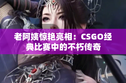 老阿姨惊艳亮相：CSGO经典比赛中的不朽传奇