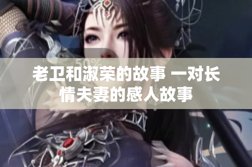 老卫和淑荣的故事 一对长情夫妻的感人故事
