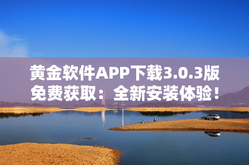 黄金软件APP下载3.0.3版免费获取：全新安装体验！