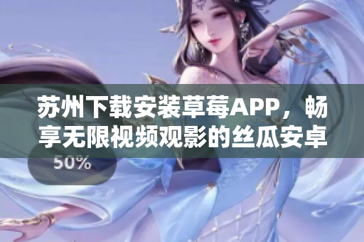 苏州下载安装草莓APP，畅享无限视频观影的丝瓜安卓平台