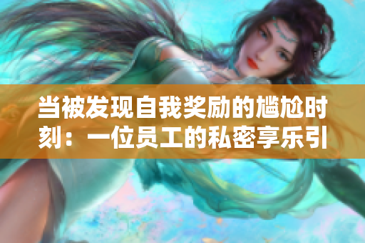 当被发现自我奖励的尴尬时刻：一位员工的私密享乐引发的困扰