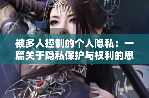 被多人控制的个人隐私：一篇关于隐私保护与权利的思考