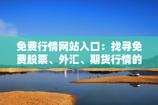 免费行情网站入口：找寻免费股票、外汇、期货行情的最佳途径