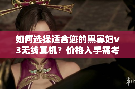如何选择适合您的黑寡妇v3无线耳机？价格入手需考虑什么？