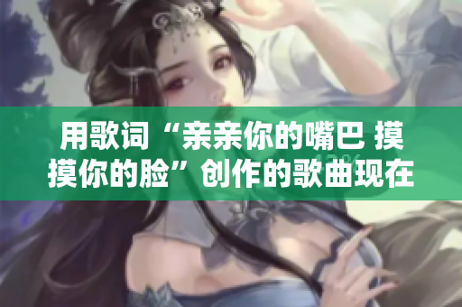 用歌词“亲亲你的嘴巴 摸摸你的脸”创作的歌曲现在如何称呼？
