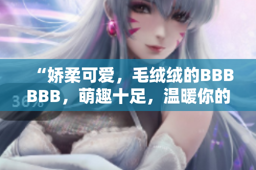 “娇柔可爱，毛绒绒的BBBBBB，萌趣十足，温暖你的心房！”