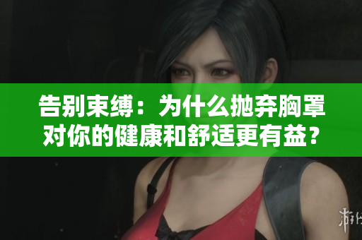 告别束缚：为什么抛弃胸罩对你的健康和舒适更有益？