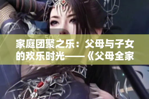 家庭团聚之乐：父母与子女的欢乐时光——《父母全家儿女大联欢》第14集