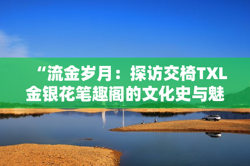 “流金岁月：探访交椅TXL金银花笔趣阁的文化史与魅力”