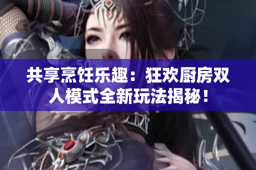共享烹饪乐趣：狂欢厨房双人模式全新玩法揭秘！
