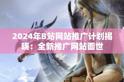 2024年B站网站推广计划揭晓：全新推广网站面世