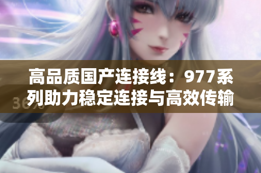 高品质国产连接线：977系列助力稳定连接与高效传输