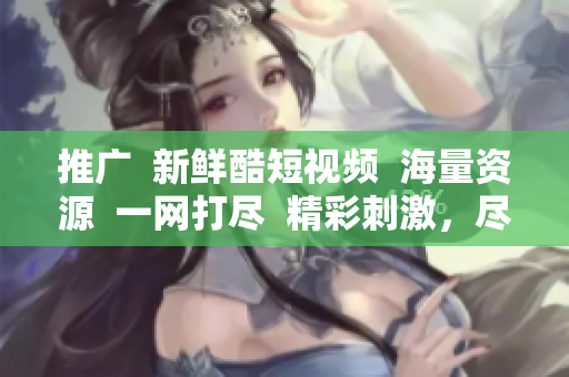 推广  新鲜酷短视频  海量资源  一网打尽  精彩刺激，尽在热门短视频网站