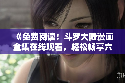《免费阅读！斗罗大陆漫画全集在线观看，轻松畅享六漫画精彩连载》