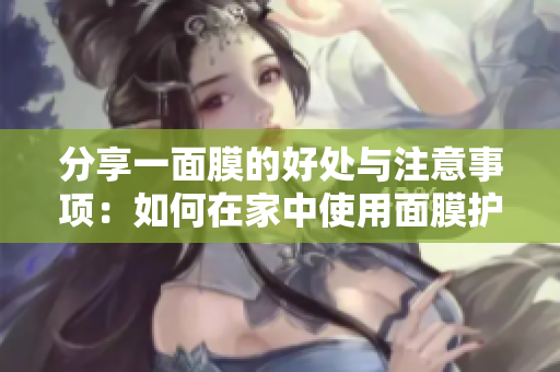 分享一面膜的好处与注意事项：如何在家中使用面膜护理肌肤，探索护肤技巧