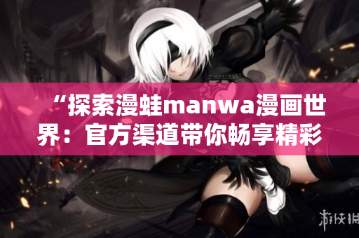 “探索漫蛙manwa漫画世界：官方渠道带你畅享精彩漫画内容！”