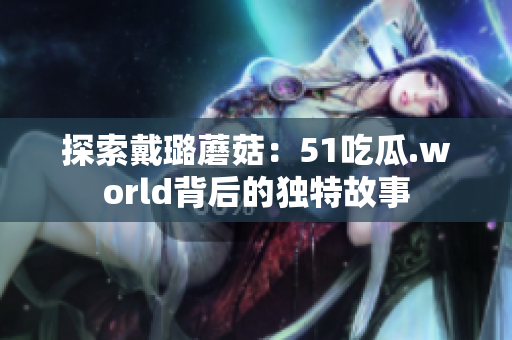 探索戴璐蘑菇：51吃瓜.world背后的独特故事
