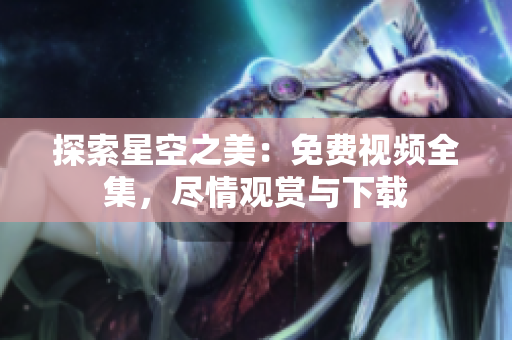 探索星空之美：免费视频全集，尽情观赏与下载