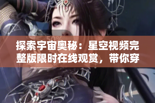 探索宇宙奥秘：星空视频完整版限时在线观赏，带你穿越星际之旅！
