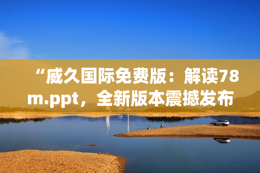 “威久国际免费版：解读78m.ppt，全新版本震撼发布！”