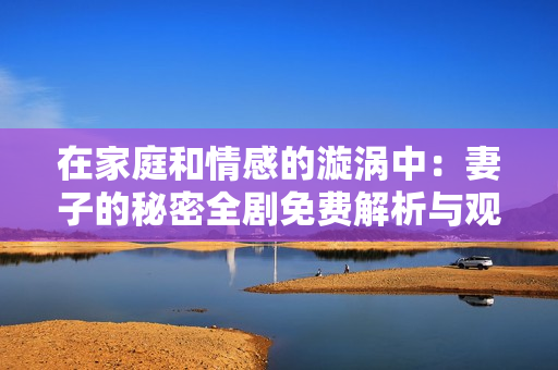 在家庭和情感的漩涡中：妻子的秘密全剧免费解析与观看指南