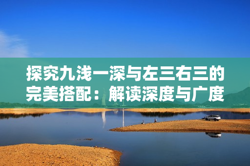 探究九浅一深与左三右三的完美搭配：解读深度与广度的结合