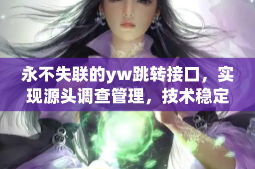 永不失联的yw跳转接口，实现源头调查管理，技术稳定可靠