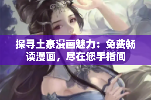 探寻土豪漫画魅力：免费畅读漫画，尽在您手指间