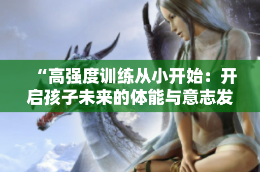 “高强度训练从小开始：开启孩子未来的体能与意志发展之旅”