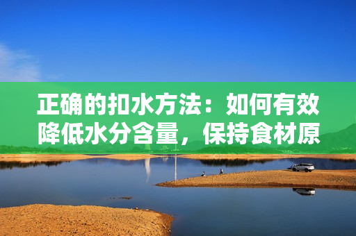 正确的扣水方法：如何有效降低水分含量，保持食材原味与营养价值？